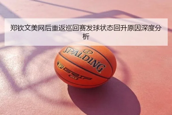 郑钦文美网后重返巡回赛发球状态回升原因深度分析