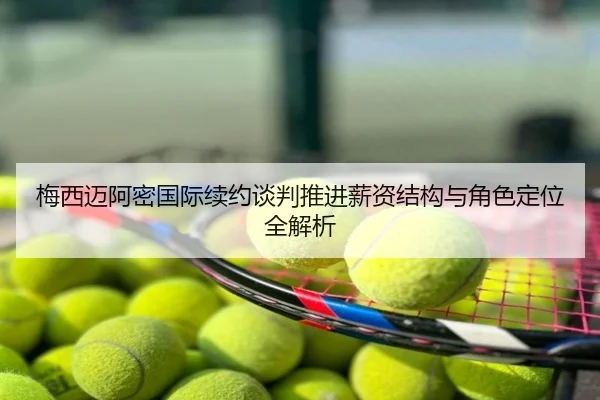 梅西迈阿密国际续约谈判推进薪资结构与角色定位全解析