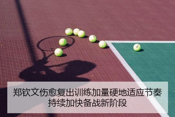 郑钦文伤愈复出训练加量硬地适应节奏持续加快备战新阶段
